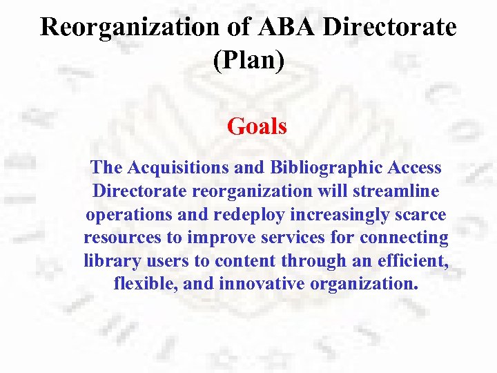 Reorganization of ABA Directorate (Plan) Goals The Acquisitions and Bibliographic Access Directorate reorganization will