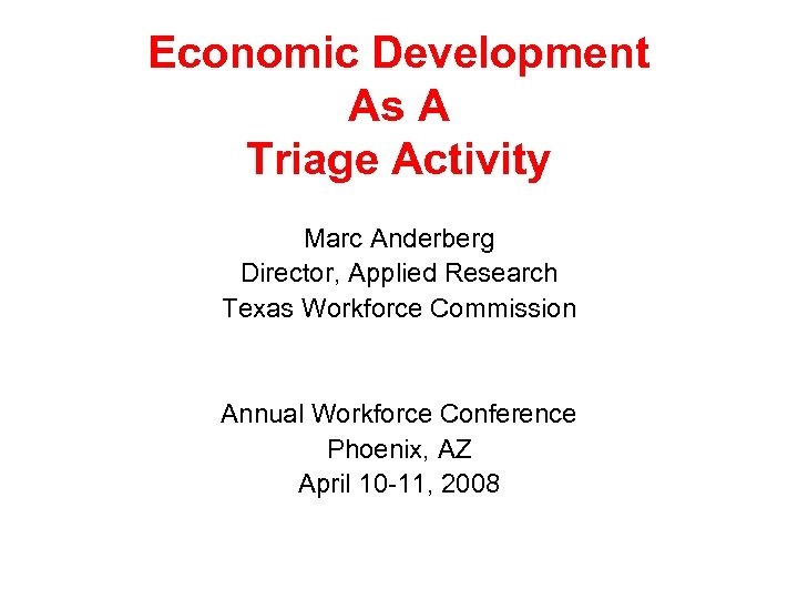 Economic Development As A Triage Activity Marc Anderberg Director, Applied Research Texas Workforce Commission