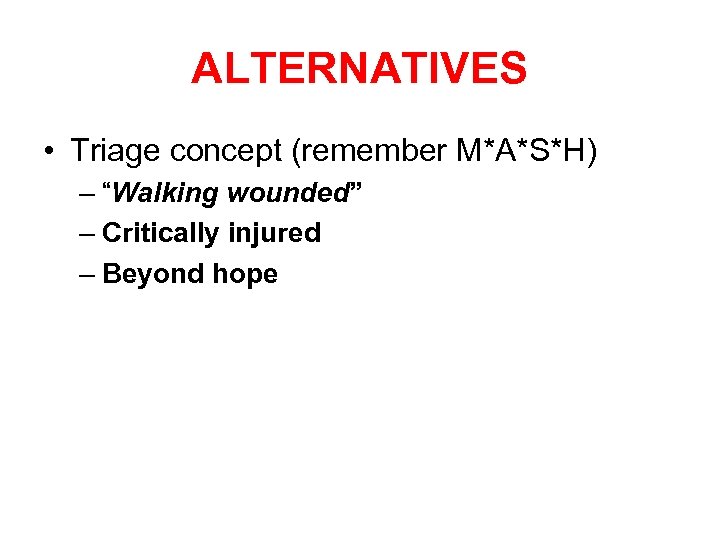 ALTERNATIVES • Triage concept (remember M*A*S*H) – “Walking wounded” – Critically injured – Beyond