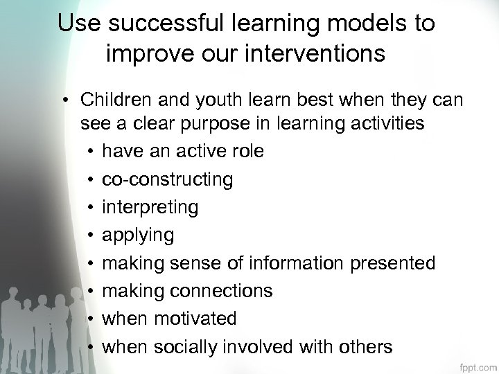 Use successful learning models to improve our interventions • Children and youth learn best