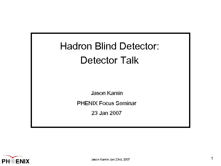 Hadron Blind Detector: Detector Talk Jason Kamin PHENIX Focus Seminar 23 Jan 2007 Jason