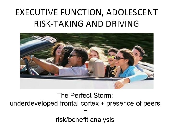 EXECUTIVE FUNCTION, ADOLESCENT RISK-TAKING AND DRIVING The Perfect Storm: underdeveloped frontal cortex + presence
