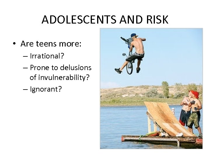 ADOLESCENTS AND RISK • Are teens more: – Irrational? – Prone to delusions of