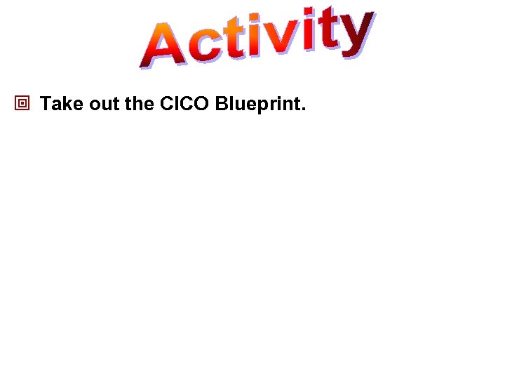 ª Take out the CICO Blueprint. 