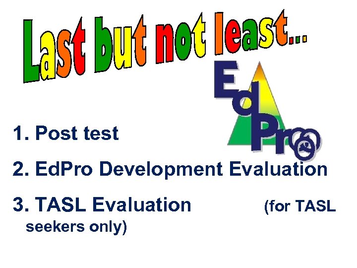 1. Post test 2. Ed. Pro Development Evaluation 3. TASL Evaluation seekers only) (for
