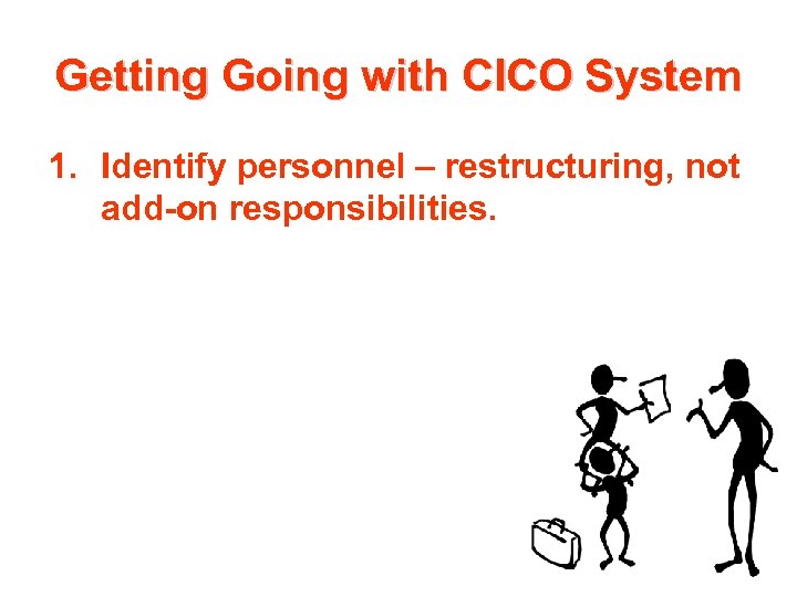 Getting Going with CICO System 1. Identify personnel – restructuring, not add-on responsibilities. 