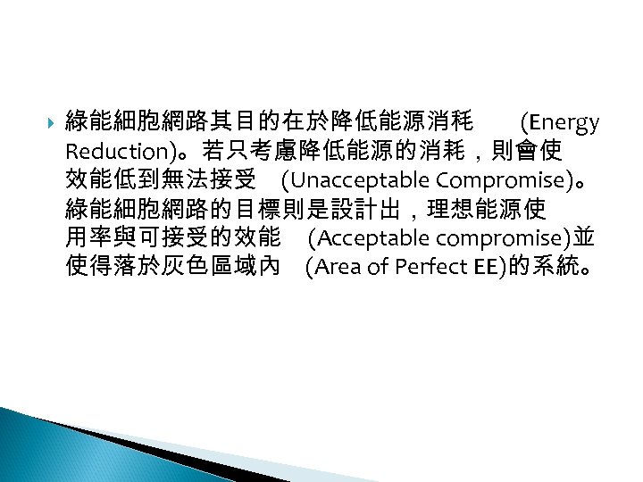 12 -2: 綠能無線網路 綠能細胞網路其目的在於降低能源消秏 (Energy Reduction)。若只考慮降低能源的消耗，則會使 效能低到無法接受 (Unacceptable Compromise)。 綠能細胞網路的目標則是設計出，理想能源使 用率與可接受的效能 (Acceptable compromise)並 使得落於灰色區域內