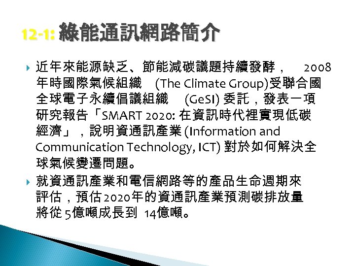 12 -1: 綠能通訊網路簡介 近年來能源缺乏、節能減碳議題持續發酵， 2008 年時國際氣候組織 (The Climate Group)受聯合國 全球電子永續倡議組織 (Ge. SI) 委託，發表一項 研究報告「SMART