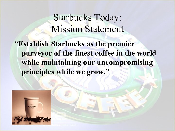 Starbucks Today: Mission Statement “Establish Starbucks as the premier purveyor of the finest coffee