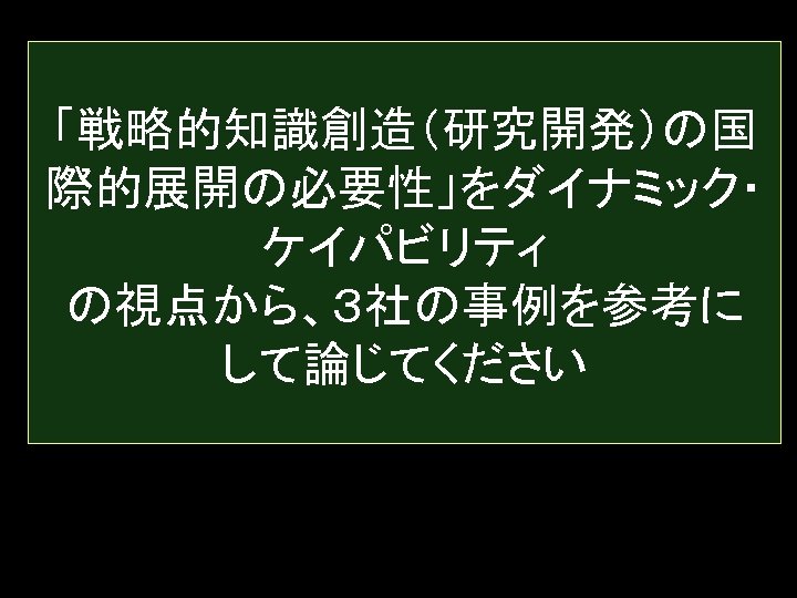 「戦略的知識創造（研究開発）の国 際的展開の必要性」をダイナミック・ ケイパビリティ の視点から、３社の事例を参考に して論じてください 24 
