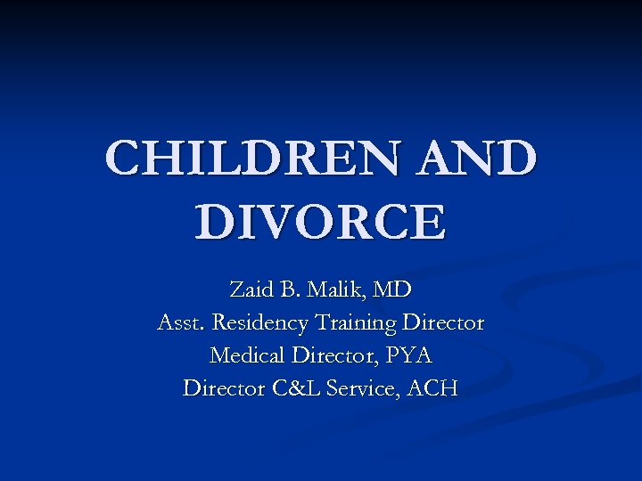 CHILDREN AND DIVORCE Zaid B. Malik, MD Asst. Residency Training Director Medical Director, PYA