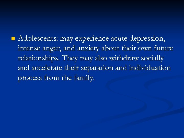 n Adolescents: may experience acute depression, intense anger, and anxiety about their own future