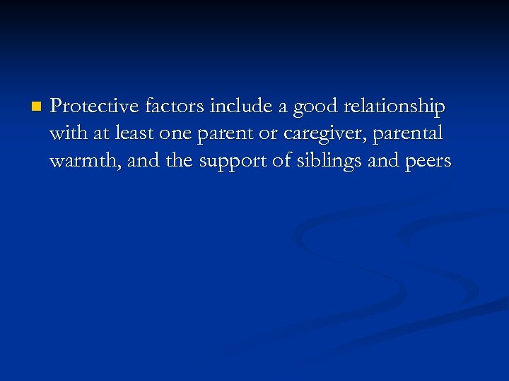 n Protective factors include a good relationship with at least one parent or caregiver,