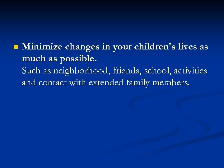 n Minimize changes in your children's lives as much as possible. Such as neighborhood,