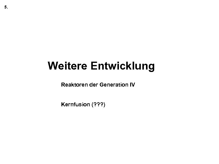 5. Weitere Entwicklung Reaktoren der Generation IV Kernfusion (? ? ? ) 