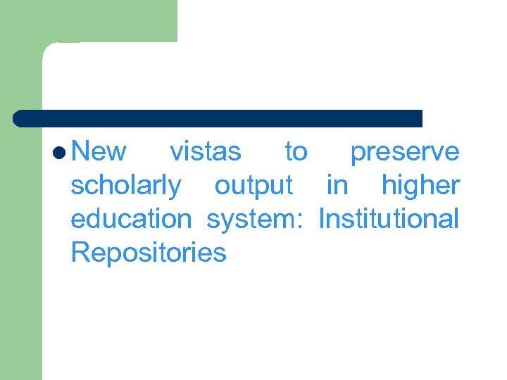 l New vistas to preserve scholarly output in higher education system: Institutional Repositories 