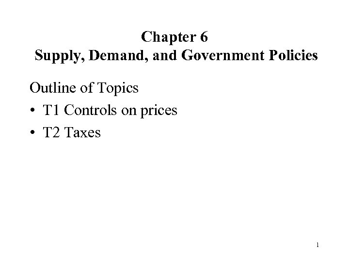 Chapter 6 Supply, Demand, and Government Policies Outline of Topics • T 1 Controls