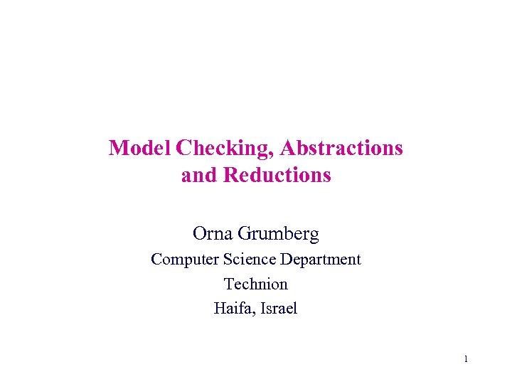 Model Checking, Abstractions and Reductions Orna Grumberg Computer Science Department Technion Haifa, Israel 1