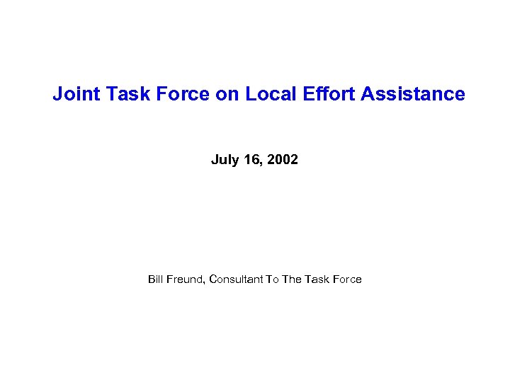 Joint Task Force on Local Effort Assistance July 16, 2002 Bill Freund, Consultant To