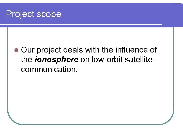 Project scope l Our project deals with the influence of the ionosphere on low-orbit