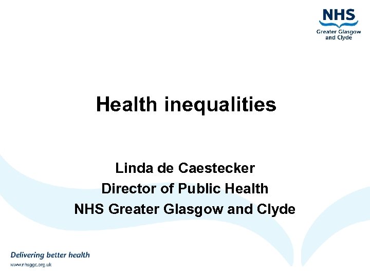 Health inequalities Linda de Caestecker Director of Public Health NHS Greater Glasgow and Clyde