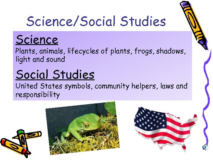 Science/Social Studies Science Plants, animals, lifecycles of plants, frogs, shadows, light and sound Social