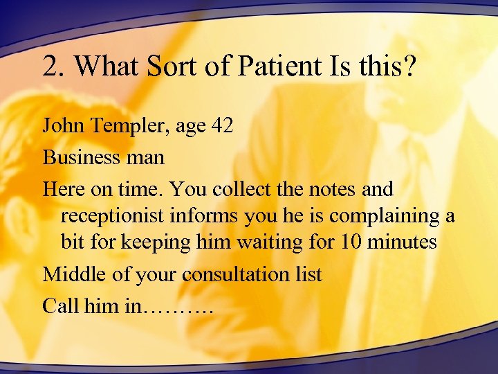 2. What Sort of Patient Is this? John Templer, age 42 Business man Here