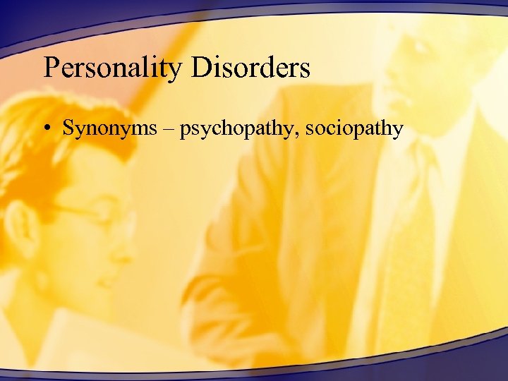 Personality Disorders • Synonyms – psychopathy, sociopathy 