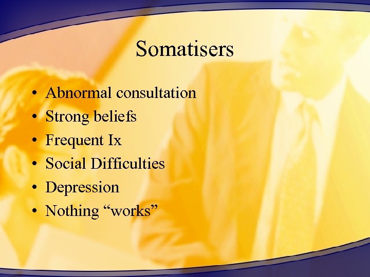 Somatisers • • • Abnormal consultation Strong beliefs Frequent Ix Social Difficulties Depression Nothing