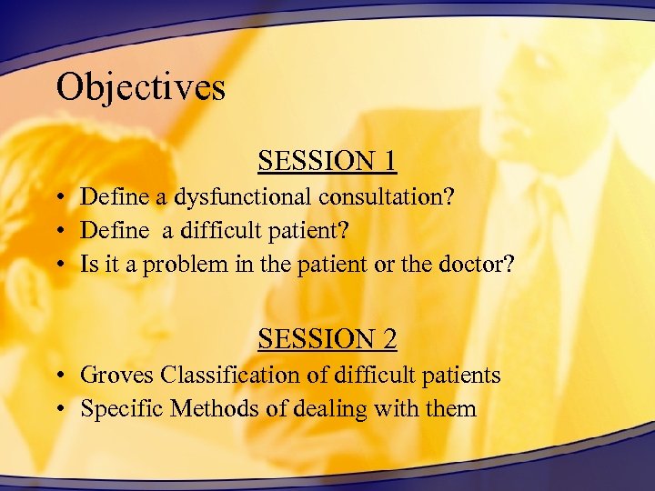 Objectives SESSION 1 • Define a dysfunctional consultation? • Define a difficult patient? •