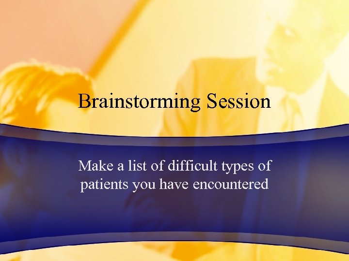 Brainstorming Session Make a list of difficult types of patients you have encountered 