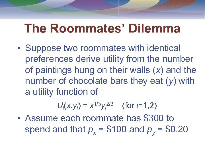 The Roommates’ Dilemma • Suppose two roommates with identical preferences derive utility from the