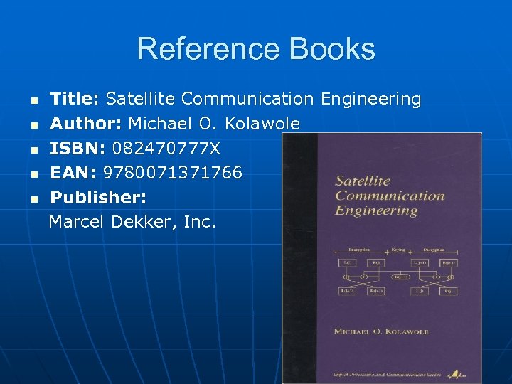 Reference Books Title: Satellite Communication Engineering n Author: Michael O. Kolawole n ISBN: 082470777