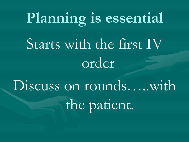 Planning is essential Starts with the first IV order Discuss on rounds…. . with