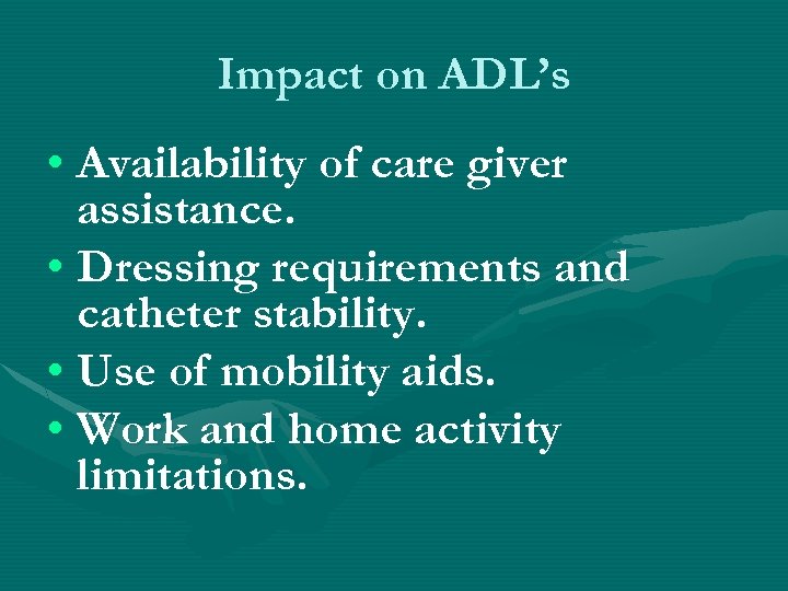 Impact on ADL’s • Availability of care giver assistance. • Dressing requirements and catheter