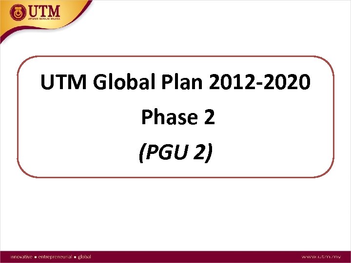 UTM Global Plan 2012 -2020 Phase 2 (PGU 2) 