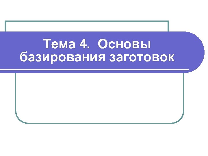 Тема 4. Основы базирования заготовок 