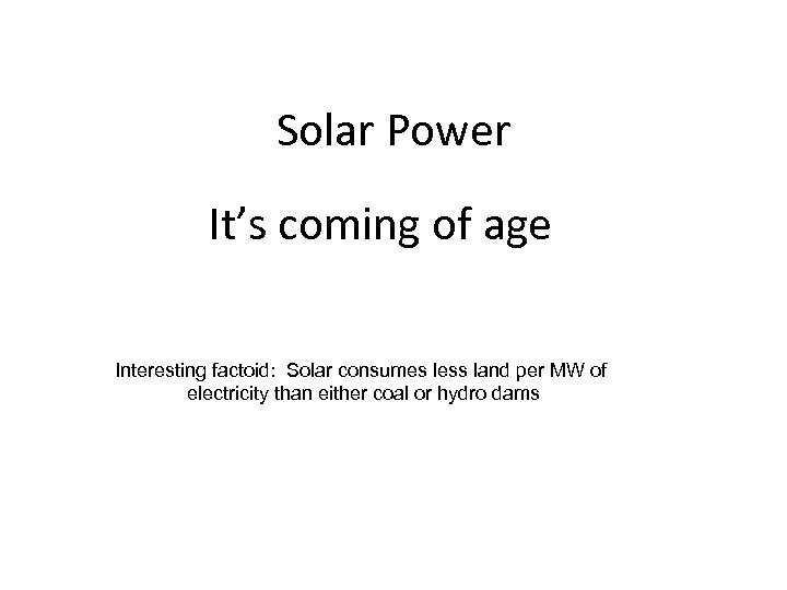 Solar Power It’s coming of age Interesting factoid: Solar consumes less land per MW