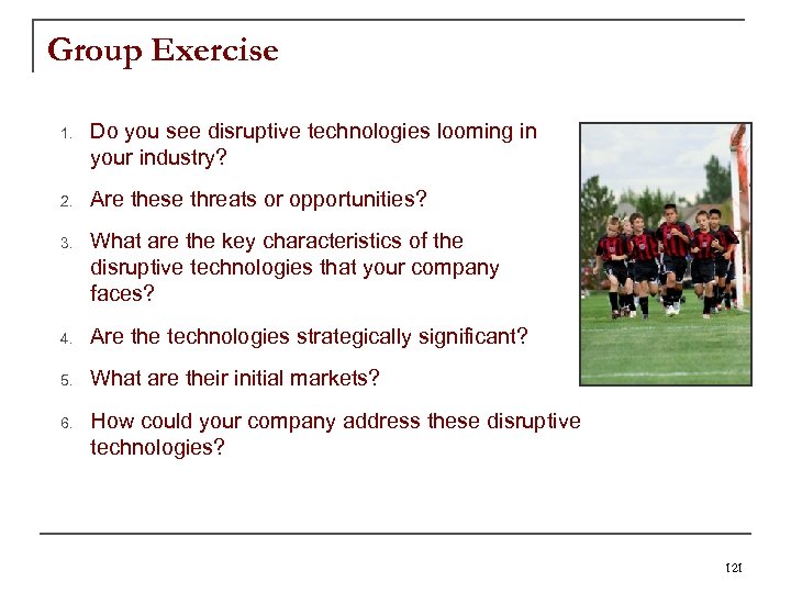 Group Exercise 1. Do you see disruptive technologies looming in your industry? 2. Are