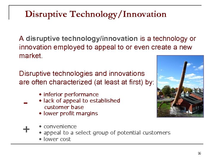 Disruptive Technology/Innovation A disruptive technology/innovation is a technology or innovation employed to appeal to