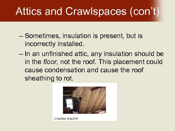 Attics and Crawlspaces (con’t) – Sometimes, insulation is present, but is incorrectly installed. –