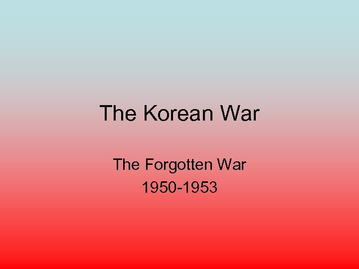 The Korean War The Forgotten War 1950 -1953 