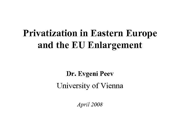 Privatization in Eastern Europe and the EU Enlargement Dr. Evgeni Peev University of Vienna