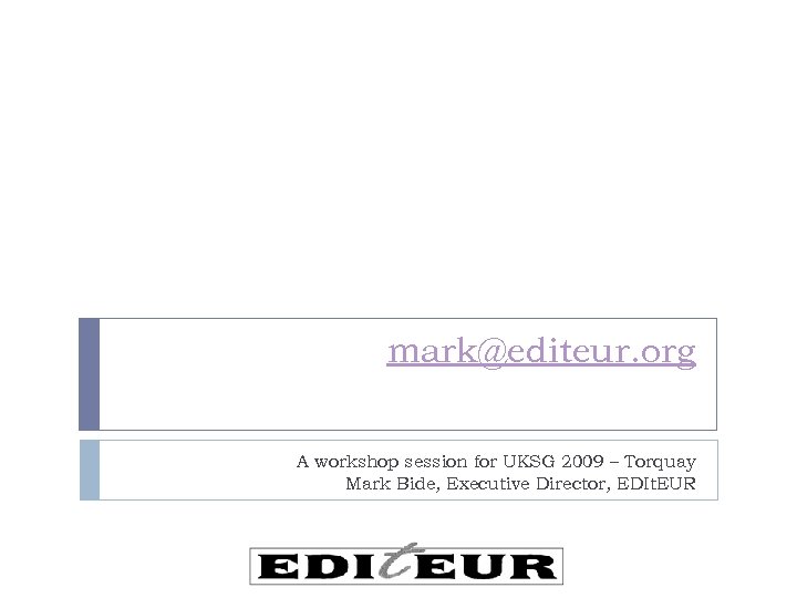 mark@editeur. org A workshop session for UKSG 2009 – Torquay Mark Bide, Executive Director,