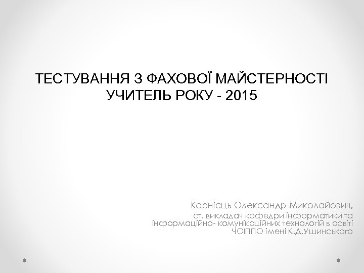 ТЕСТУВАННЯ З ФАХОВОЇ МАЙСТЕРНОСТІ УЧИТЕЛЬ РОКУ - 2015 Корнієць Олександр Миколайович, ст. викладач кафедри