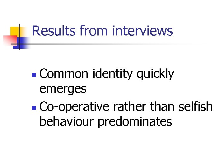 Results from interviews Common identity quickly emerges n Co-operative rather than selfish behaviour predominates