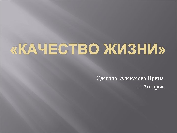  «КАЧЕСТВО ЖИЗНИ» Сделала: Алексеева Ирина г. Ангарск 