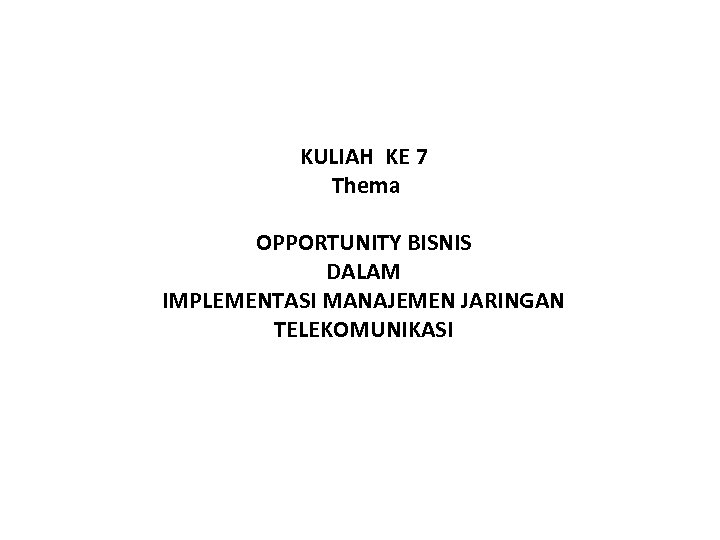 KULIAH KE 7 Thema OPPORTUNITY BISNIS DALAM IMPLEMENTASI MANAJEMEN JARINGAN TELEKOMUNIKASI 