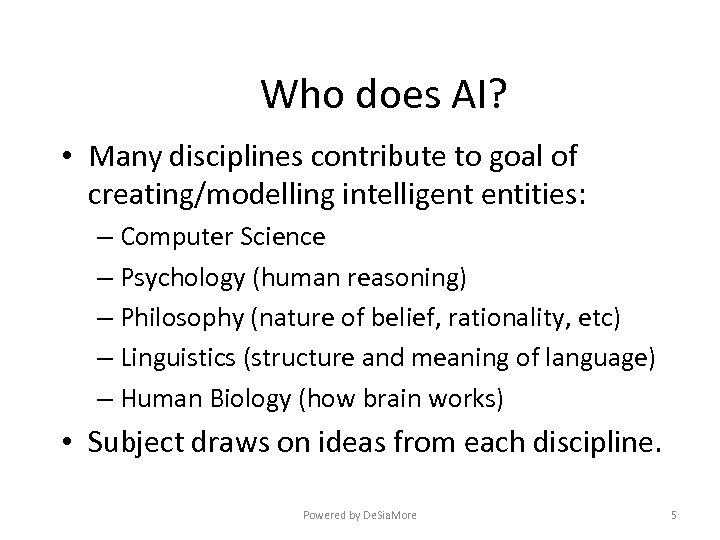 Who does AI? • Many disciplines contribute to goal of creating/modelling intelligent entities: –