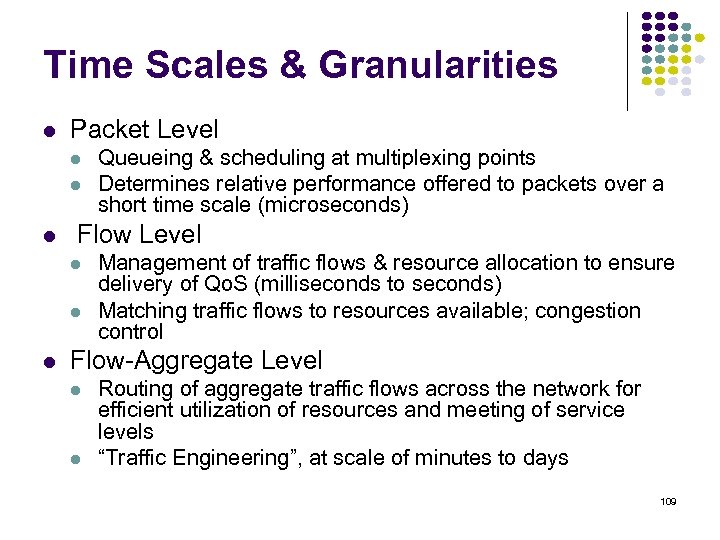 Time Scales & Granularities Packet Level Flow Level Queueing & scheduling at multiplexing points